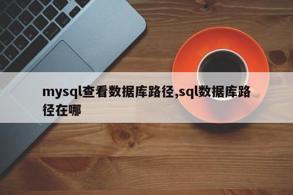 mysql查看数据库路径,sql数据库路径在哪