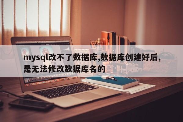 mysql改不了数据库,数据库创建好后,是无法修改数据库名的