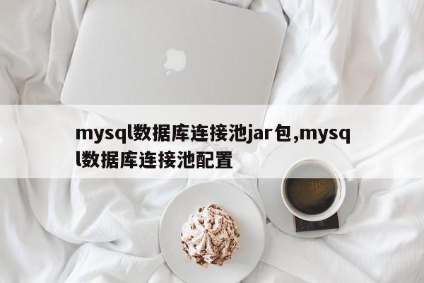 mysql数据库连接池jar包,mysql数据库连接池配置