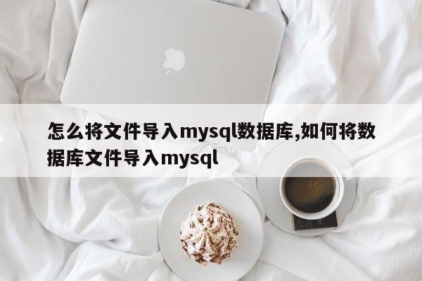 怎么将文件导入mysql数据库,如何将数据库文件导入mysql