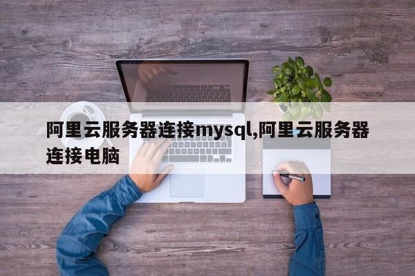 阿里云服务器连接mysql,阿里云服务器连接电脑