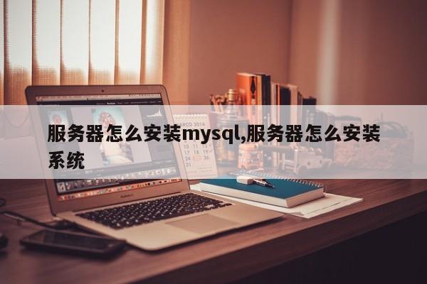 服务器怎么安装mysql,服务器怎么安装系统