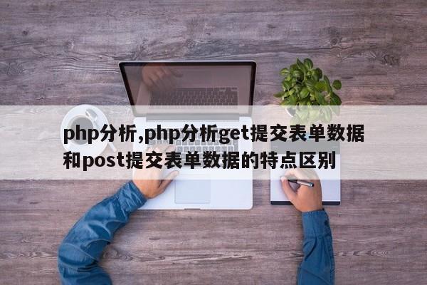 php分析,php分析get提交表单数据和post提交表单数据的特点区别