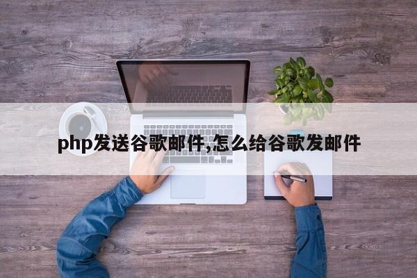 php发送谷歌邮件,怎么给谷歌发邮件
