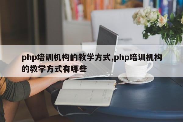php培训机构的教学方式,php培训机构的教学方式有哪些