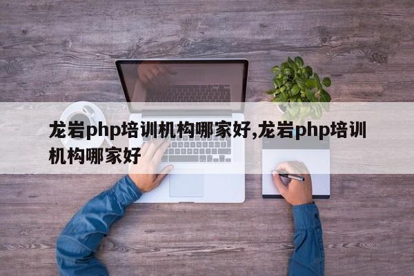 龙岩php培训机构哪家好,龙岩php培训机构哪家好