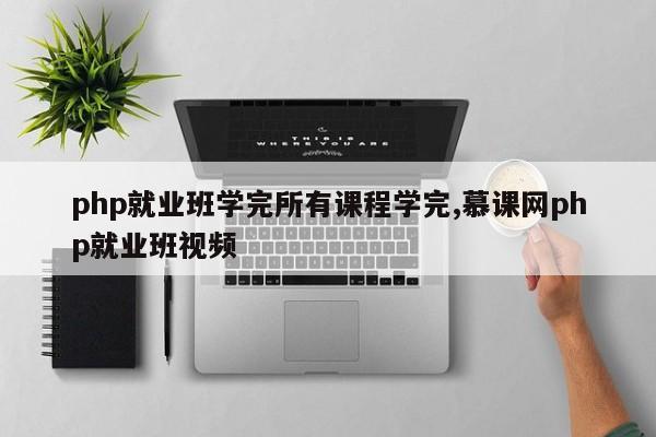php就业班学完所有课程学完,慕课网php就业班视频