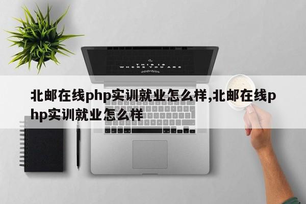 北邮在线php实训就业怎么样,北邮在线php实训就业怎么样