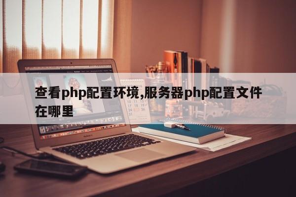 查看php配置环境,服务器php配置文件在哪里