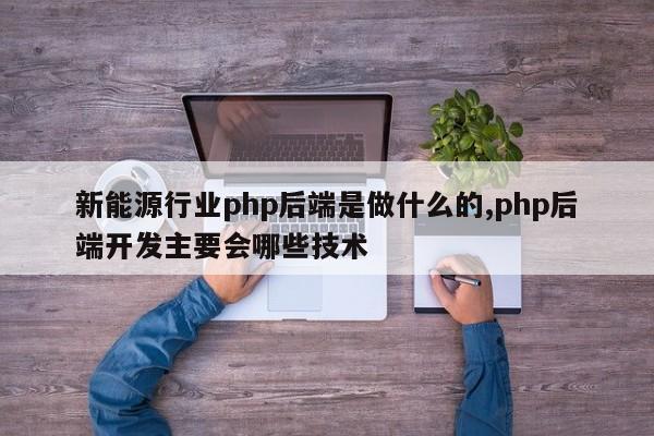 新能源行业php后端是做什么的,php后端开发主要会哪些技术