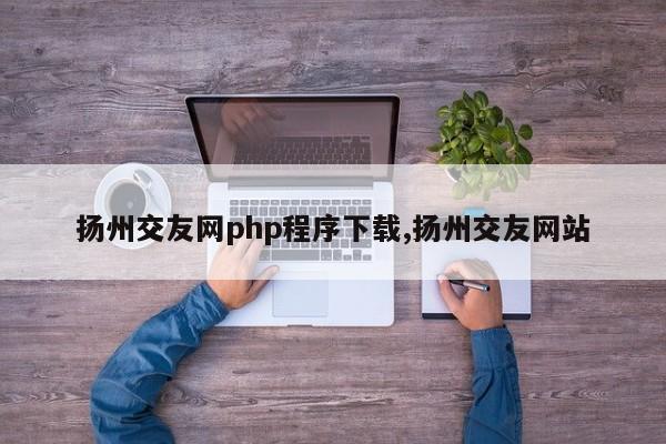 扬州交友网php程序下载,扬州交友网站