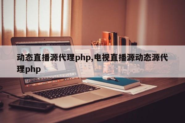 动态直播源代理php,电视直播源动态源代理php