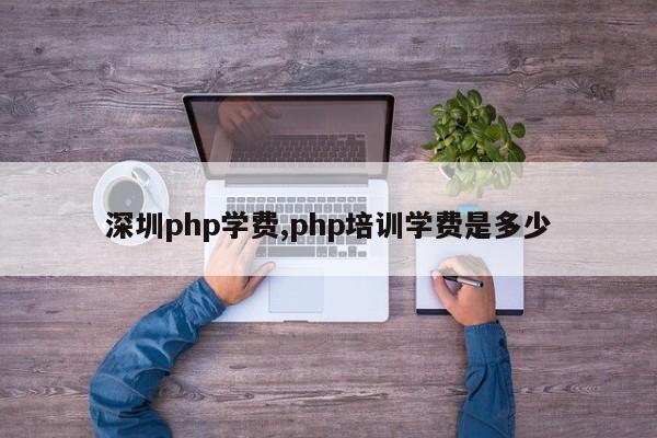 深圳php学费,php培训学费是多少
