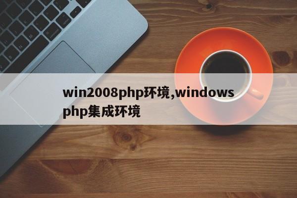 win2008php环境,windowsphp集成环境
